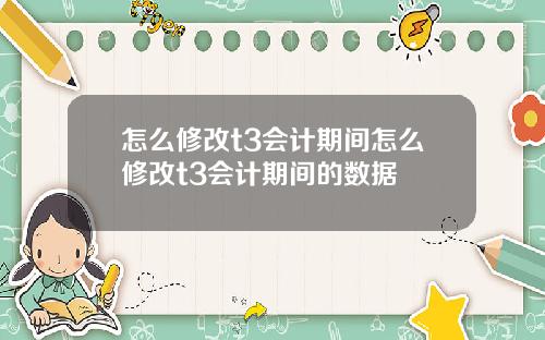 怎么修改t3会计期间怎么修改t3会计期间的数据