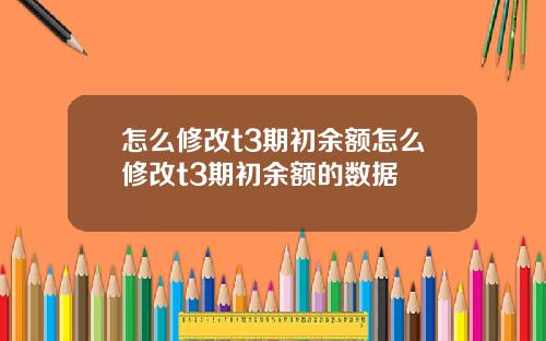 怎么修改t3期初余额怎么修改t3期初余额的数据