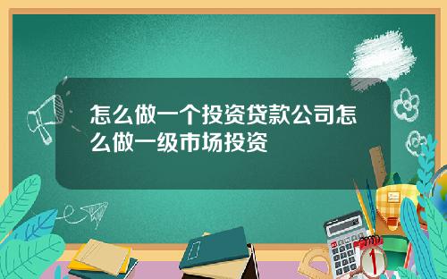 怎么做一个投资贷款公司怎么做一级市场投资