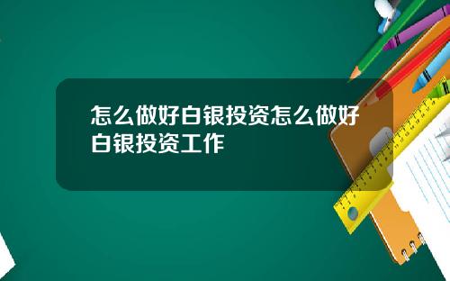 怎么做好白银投资怎么做好白银投资工作