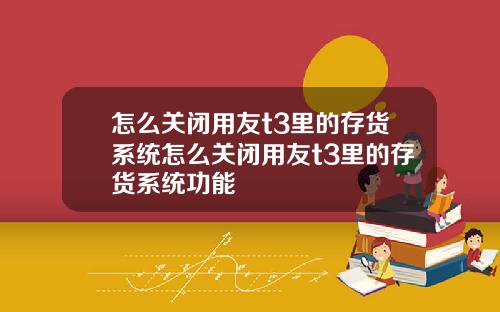 怎么关闭用友t3里的存货系统怎么关闭用友t3里的存货系统功能
