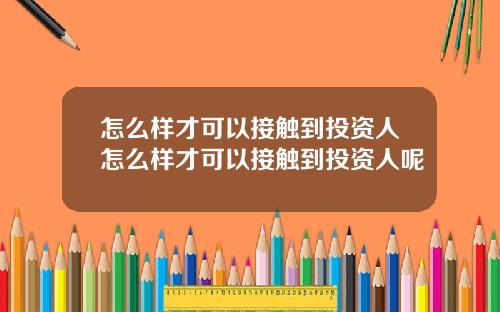 怎么样才可以接触到投资人怎么样才可以接触到投资人呢