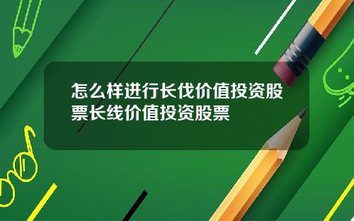 怎么样进行长伐价值投资股票长线价值投资股票