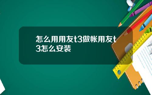 怎么用用友t3做帐用友t3怎么安装