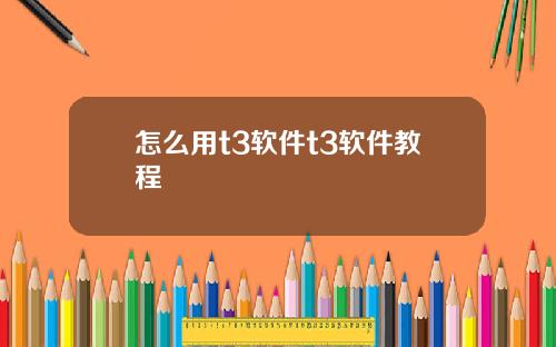 怎么用t3软件t3软件教程