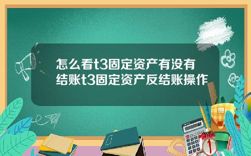 怎么看t3固定资产有没有结账t3固定资产反结账操作