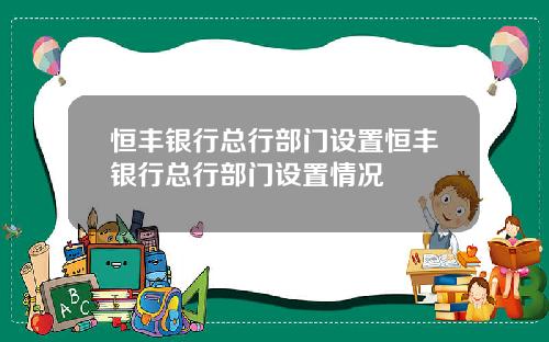 恒丰银行总行部门设置恒丰银行总行部门设置情况