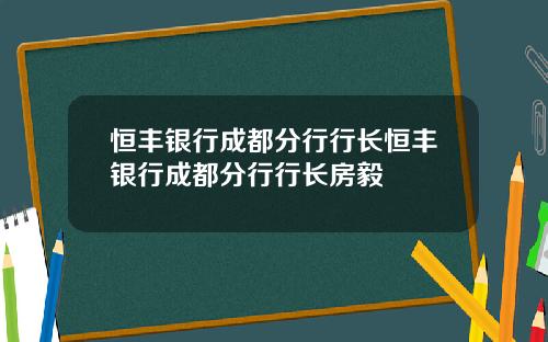 恒丰银行成都分行行长恒丰银行成都分行行长房毅