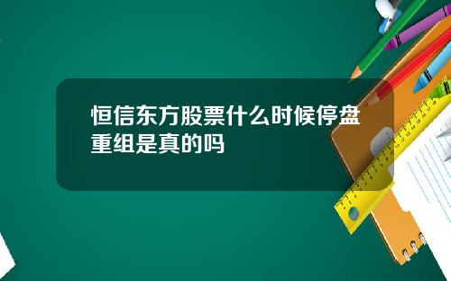 恒信东方股票什么时候停盘重组是真的吗