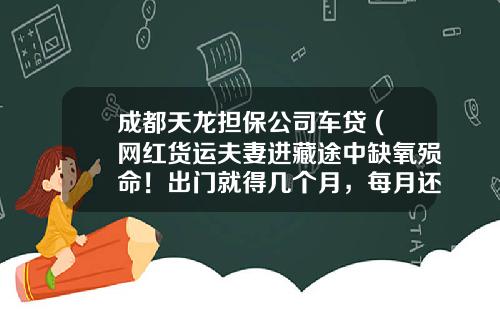 成都天龙担保公司车贷 (网红货运夫妻进藏途中缺氧殒命！出门就得几个月，每月还1万多贷款)