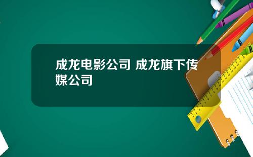 成龙电影公司 成龙旗下传媒公司