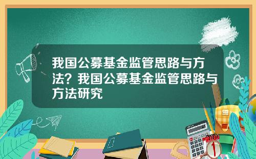 我国公募基金监管思路与方法？我国公募基金监管思路与方法研究