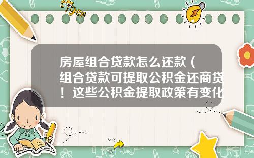 房屋组合贷款怎么还款 (组合贷款可提取公积金还商贷！这些公积金提取政策有变化了)