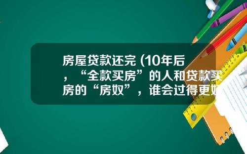 房屋贷款还完 (10年后，“全款买房”的人和贷款买房的“房奴”，谁会过得更好？)