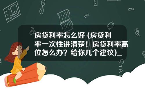 房贷利率怎么好 (房贷利率一次性讲清楚！房贷利率高位怎么办？给你几个建议)_1