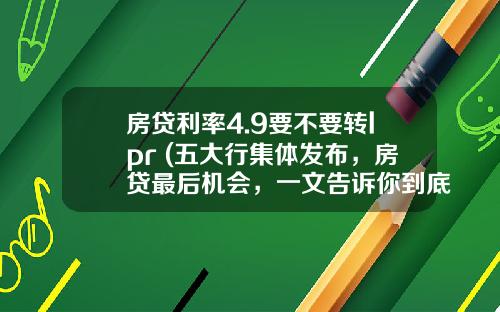 房贷利率4.9要不要转lpr (五大行集体发布，房贷最后机会，一文告诉你到底要不要转LPR)_1