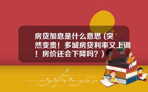 房贷加息是什么意思 (突然变贵！多城房贷利率又上调！房价还会下降吗？)
