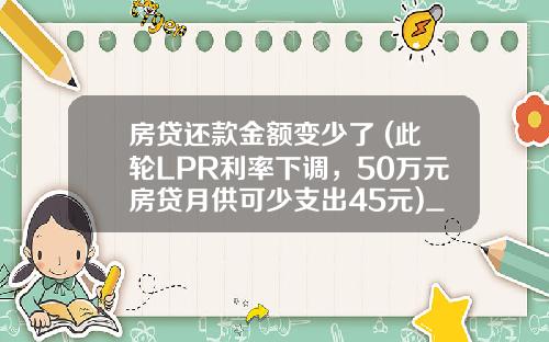 房贷还款金额变少了 (此轮LPR利率下调，50万元房贷月供可少支出45元)_1