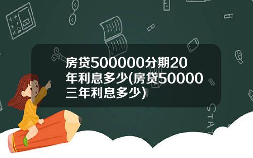 房贷500000分期20年利息多少(房贷50000三年利息多少)