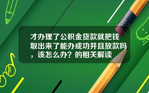 才办理了公积金贷款就把钱取出来了能办成功并且放款吗，该怎么办？的相关解读
