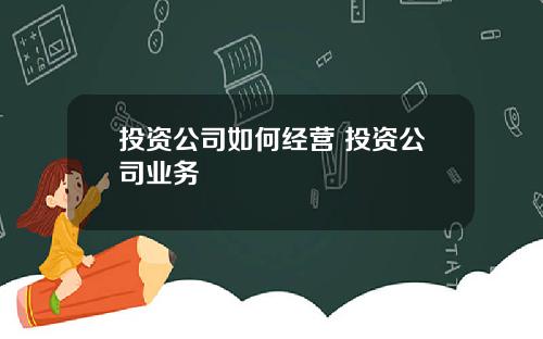 投资公司如何经营 投资公司业务