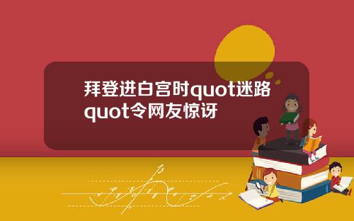 拜登进白宫时quot迷路quot令网友惊讶