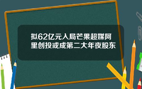 拟62亿元入局芒果超媒阿里创投或成第二大年夜股东