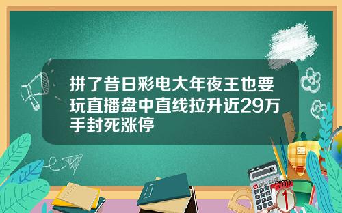 拼了昔日彩电大年夜王也要玩直播盘中直线拉升近29万手封死涨停