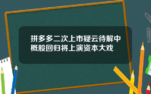 拼多多二次上市疑云待解中概股回归将上演资本大戏