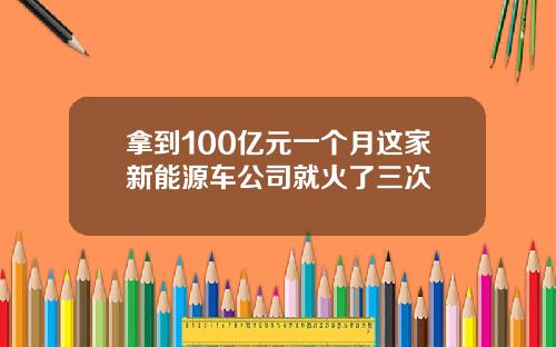 拿到100亿元一个月这家新能源车公司就火了三次