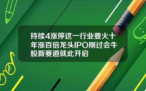 持续4涨停这一行业要火十年涨百倍龙头IPO刚过会牛股新赛道就此开启