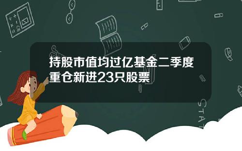 持股市值均过亿基金二季度重仓新进23只股票