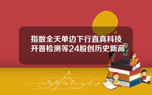 指数全天单边下行直真科技开普检测等24股创历史新高