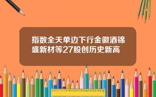 指数全天单边下行金徽酒锦盛新材等27股创历史新高