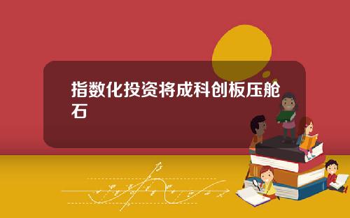 指数化投资将成科创板压舱石