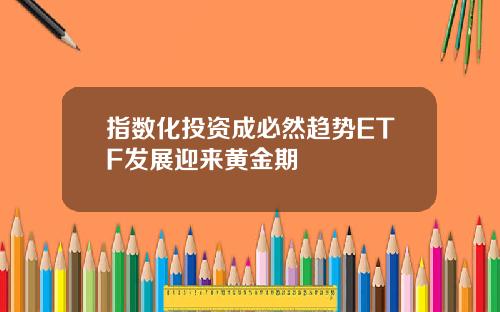 指数化投资成必然趋势ETF发展迎来黄金期