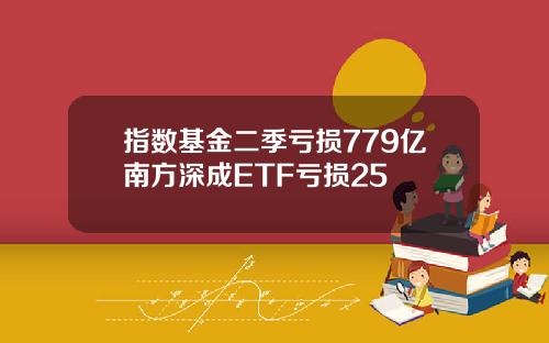 指数基金二季亏损779亿南方深成ETF亏损25