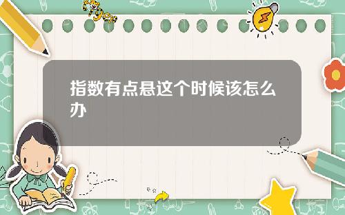指数有点悬这个时候该怎么办