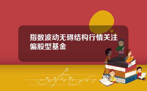 指数波动无碍结构行情关注偏股型基金