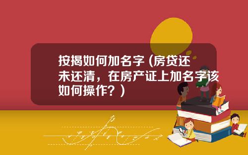 按揭如何加名字 (房贷还未还清，在房产证上加名字该如何操作？)