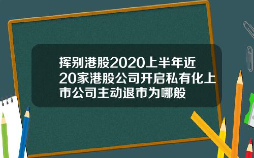 挥别港股2020上半年近20家港股公司开启私有化上市公司主动退市为哪般