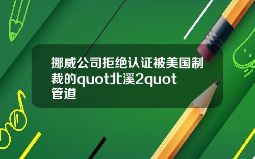 挪威公司拒绝认证被美国制裁的quot北溪2quot管道