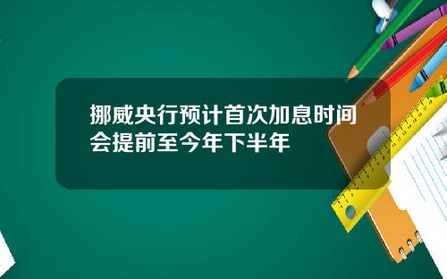 挪威央行预计首次加息时间会提前至今年下半年