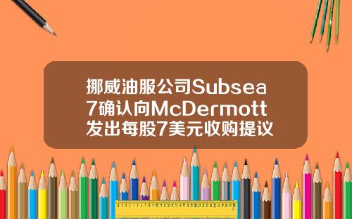 挪威油服公司Subsea7确认向McDermott发出每股7美元收购提议