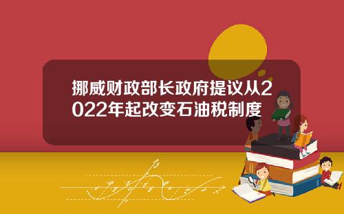挪威财政部长政府提议从2022年起改变石油税制度
