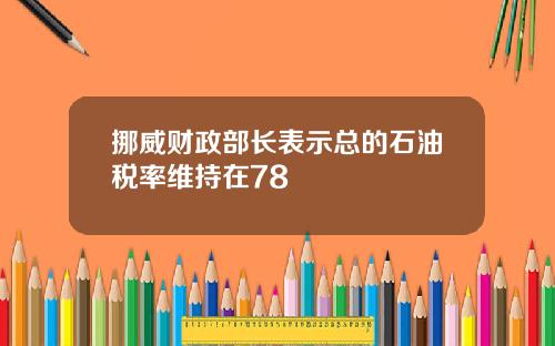 挪威财政部长表示总的石油税率维持在78
