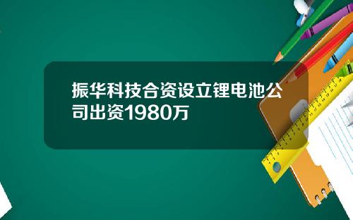 振华科技合资设立锂电池公司出资1980万