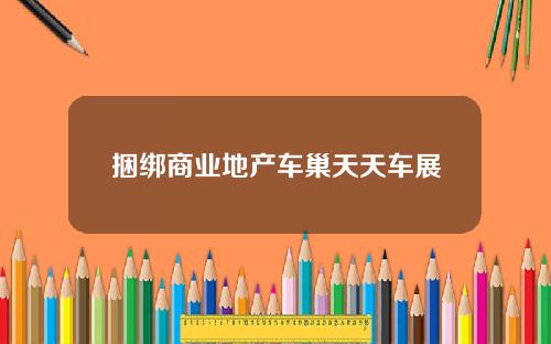 捆绑商业地产车巢天天车展