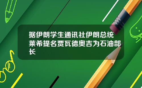 据伊朗学生通讯社伊朗总统莱希提名贾瓦德奥吉为石油部长