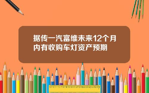 据传一汽富维未来12个月内有收购车灯资产预期